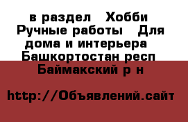  в раздел : Хобби. Ручные работы » Для дома и интерьера . Башкортостан респ.,Баймакский р-н